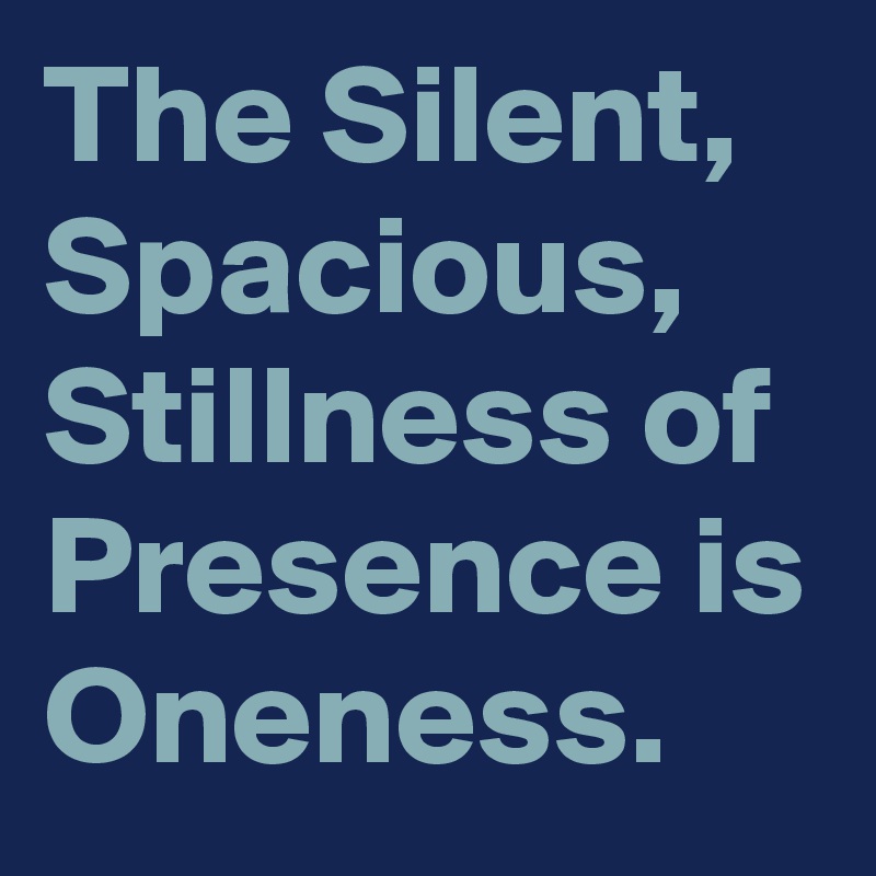 The Silent, Spacious, Stillness of Presence is Oneness. 