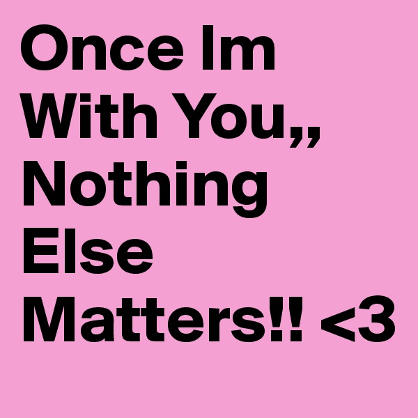 Once Im With You,, Nothing Else Matters!! <3 