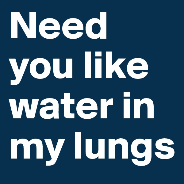 Need you like water in my lungs