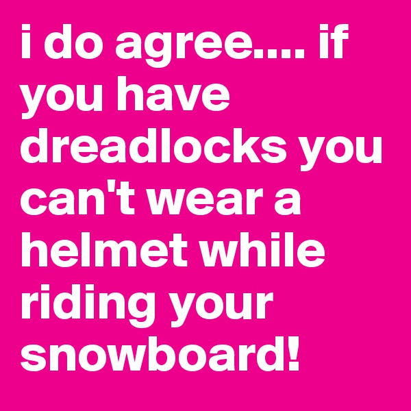 i do agree.... if you have dreadlocks you can't wear a helmet while riding your snowboard! 