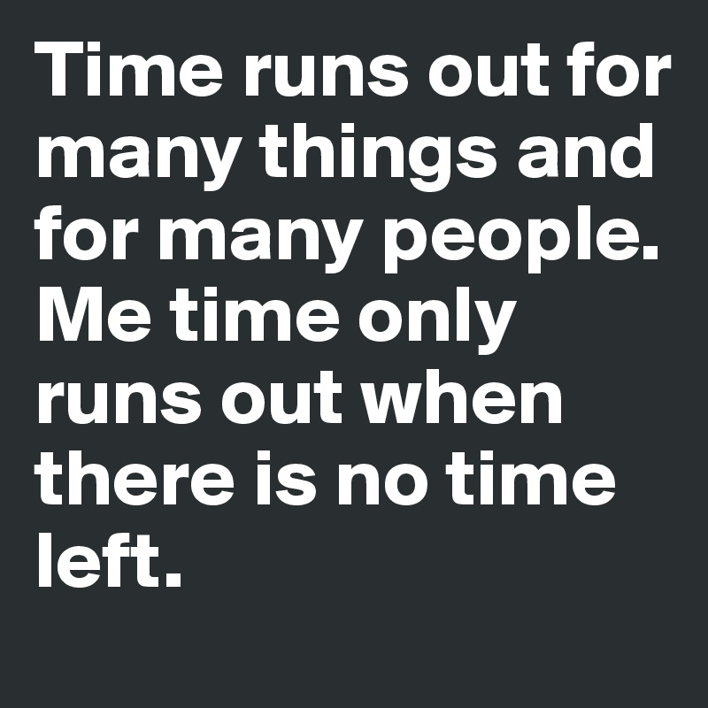 Time runs out for many things and for many people.
Me time only runs out when there is no time left.