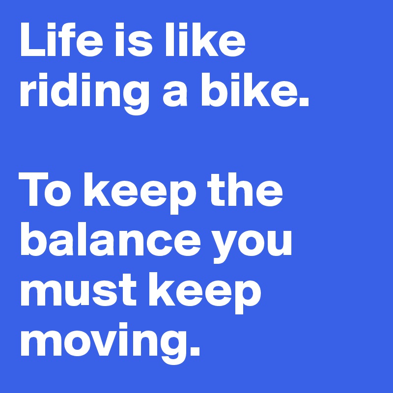 Life is like riding a bike. 

To keep the balance you must keep moving.