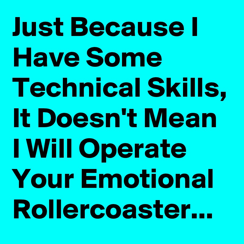 Just Because I Have Some Technical Skills, It Doesn't Mean I Will Operate Your Emotional Rollercoaster...