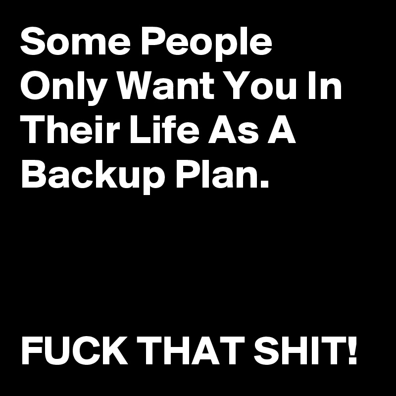 Some People Only Want You In Their Life As A Backup Plan.



FUCK THAT SHIT!