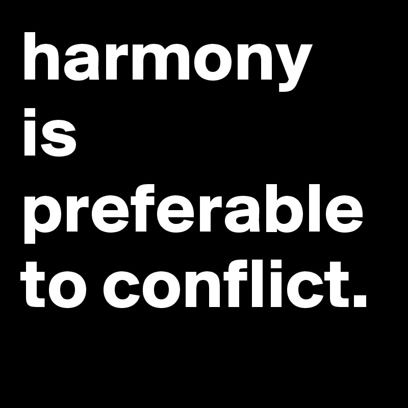 harmony is preferable to conflict.