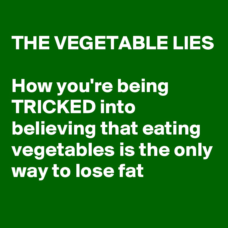 
THE VEGETABLE LIES

How you're being TRICKED into believing that eating vegetables is the only way to lose fat
