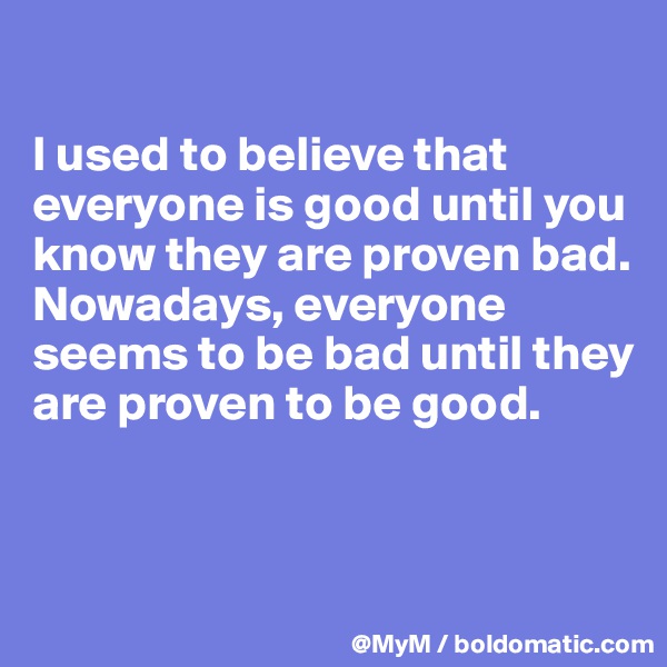 

I used to believe that everyone is good until you know they are proven bad.  Nowadays, everyone seems to be bad until they are proven to be good.


