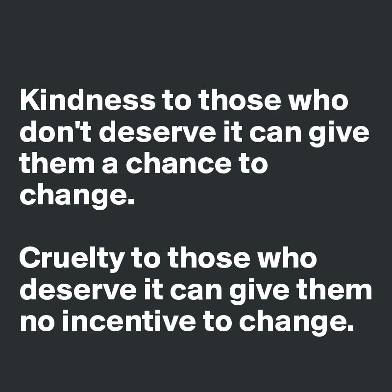 

Kindness to those who don't deserve it can give them a chance to change. 

Cruelty to those who deserve it can give them no incentive to change. 