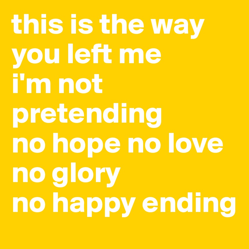 this is the way you left me
i'm not pretending
no hope no love no glory
no happy ending