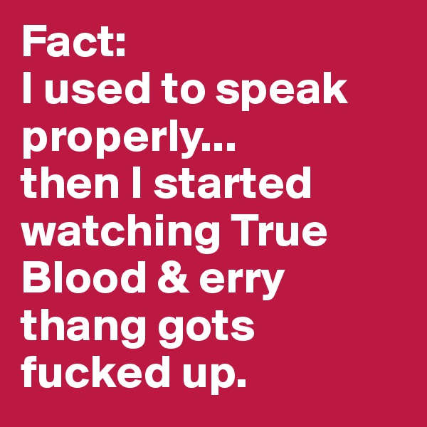 Fact: 
I used to speak properly...
then I started watching True Blood & erry thang gots fucked up. 