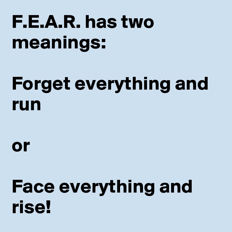 F.E.A.R. has two meanings: 

Forget everything and run 

or
 
Face everything and rise!