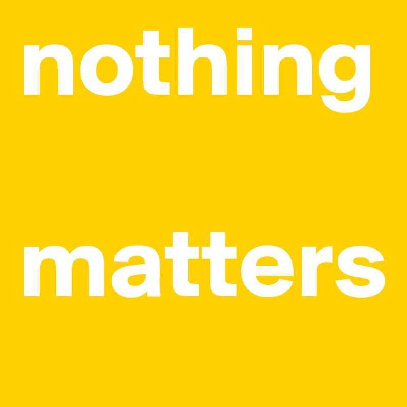 nothing
 matters