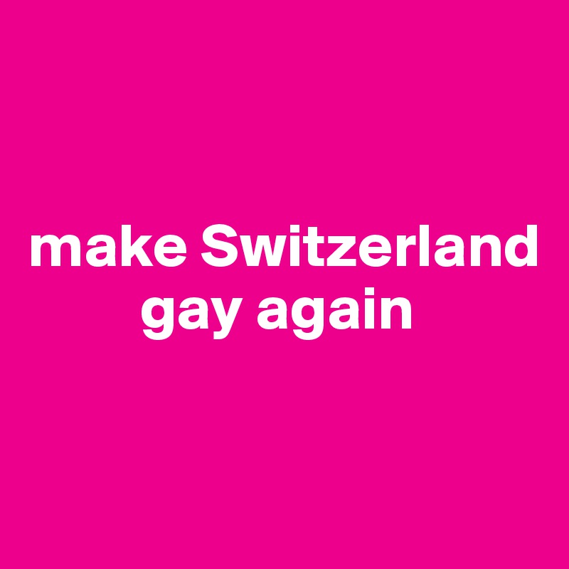 


make Switzerland       
         gay again


