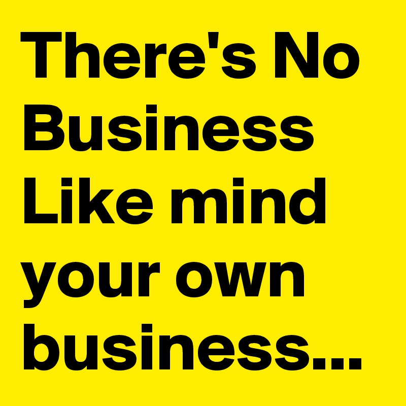 There's No Business Like mind your own business...