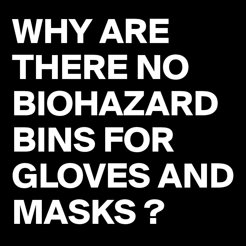 WHY ARE THERE NO BIOHAZARD BINS FOR GLOVES AND MASKS ?