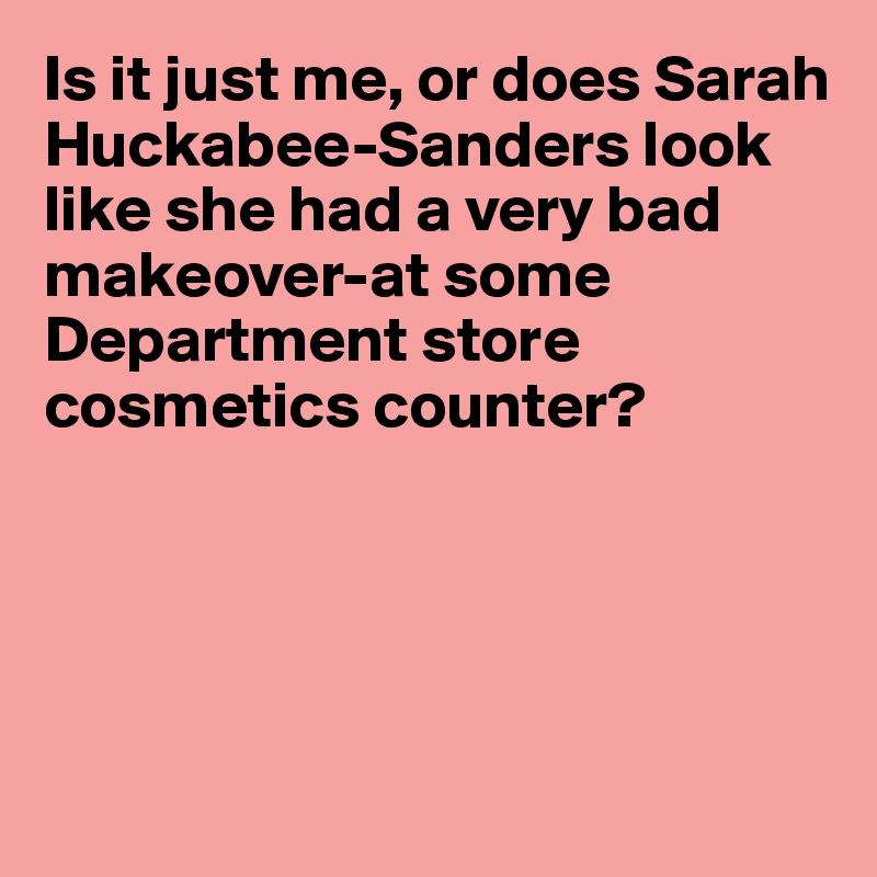 Is it just me, or does Sarah Huckabee-Sanders look like she had a very bad makeover-at some Department store cosmetics counter?





