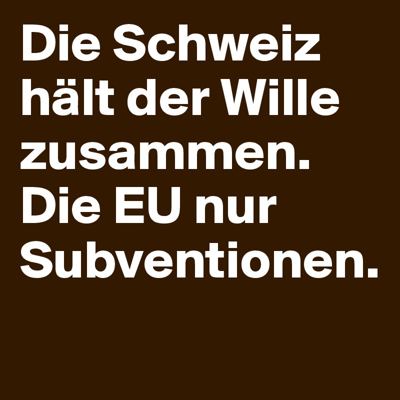 Die Schweiz hält der Wille zusammen. Die EU nur Subventionen. 
