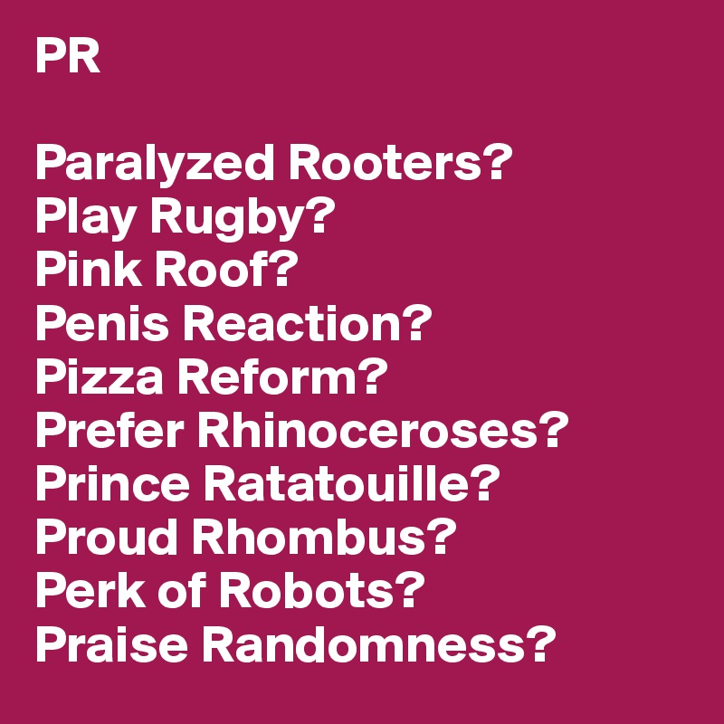 PR

Paralyzed Rooters?
Play Rugby? 
Pink Roof?
Penis Reaction?
Pizza Reform?
Prefer Rhinoceroses?
Prince Ratatouille?
Proud Rhombus?
Perk of Robots?
Praise Randomness?