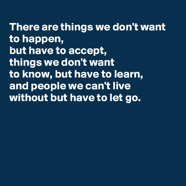 
There are things we don't want to happen,
but have to accept, 
things we don't want
to know, but have to learn,
and people we can't live
without but have to let go.






