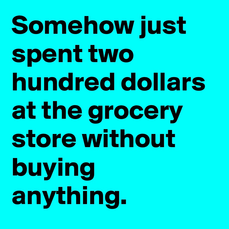 Somehow just spent two hundred dollars at the grocery store without buying anything.