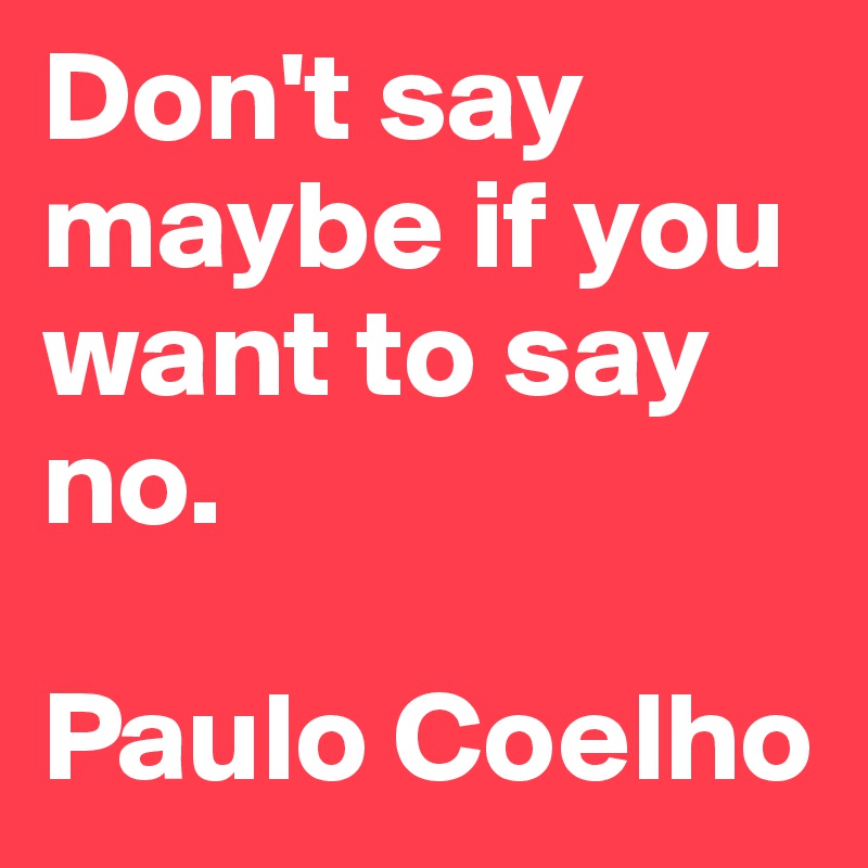 Don't say maybe if you want to say no. 

Paulo Coelho