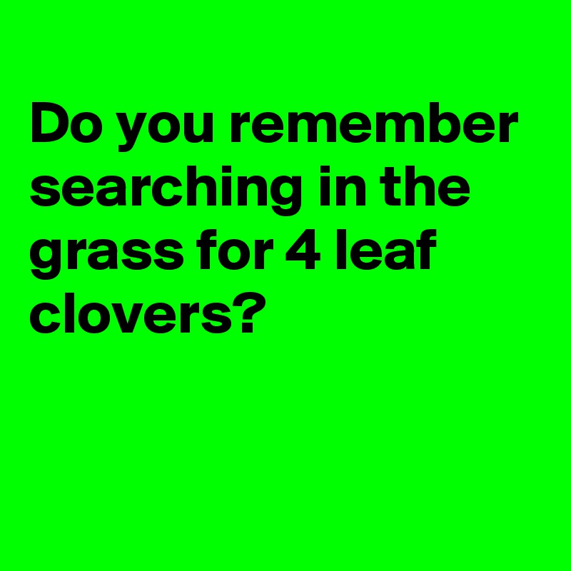 
Do you remember searching in the grass for 4 leaf clovers?


