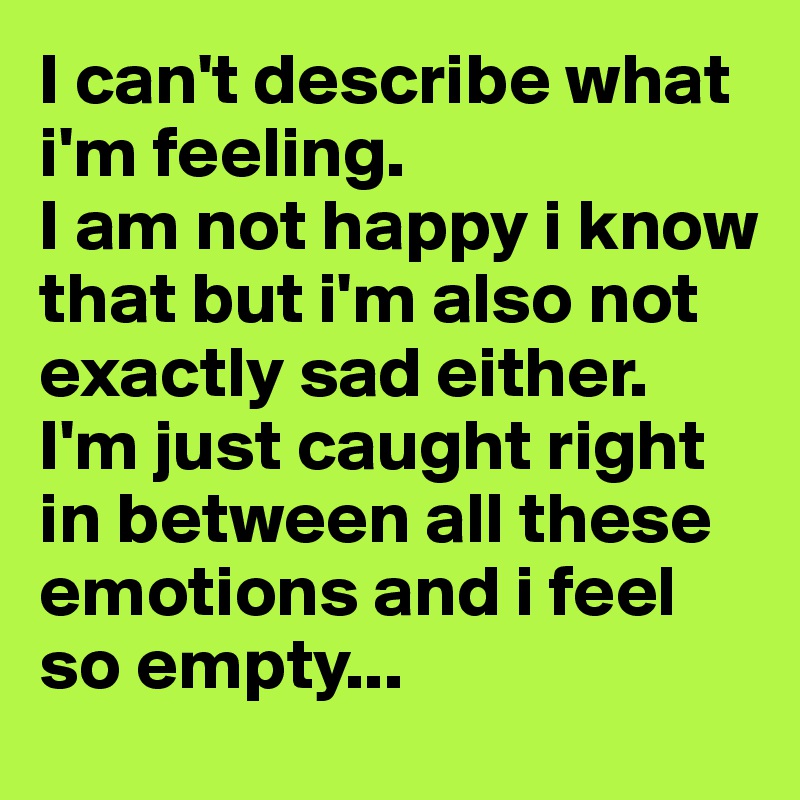 I Can T Describe What I M Feeling I Am Not Happy I Know That But