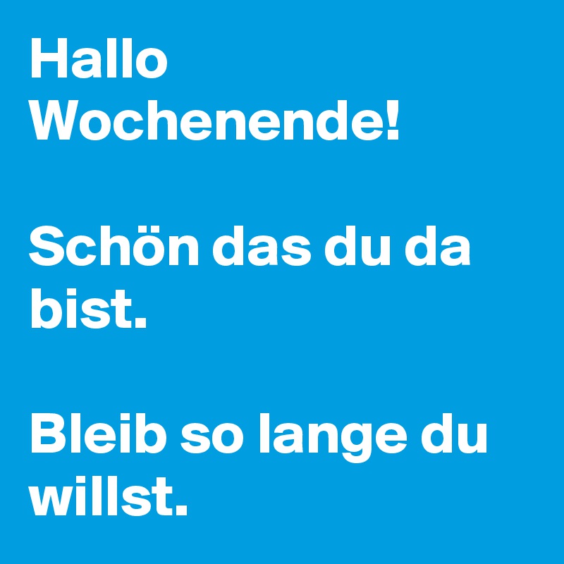 Hallo Wochenende!

Schön das du da bist. 

Bleib so lange du willst. 