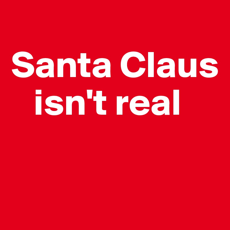 
Santa Claus
   isn't real

