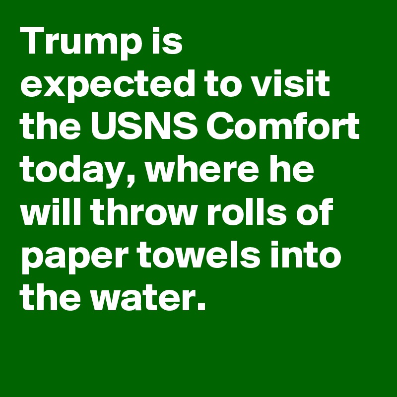 Trump is expected to visit the USNS Comfort today, where he will throw rolls of paper towels into the water.