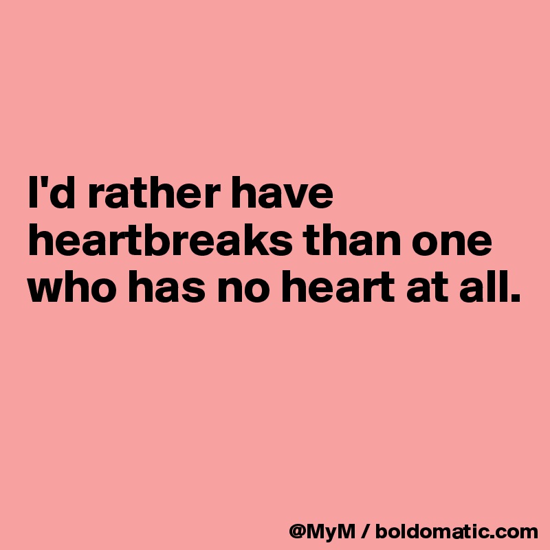 


I'd rather have heartbreaks than one who has no heart at all.



