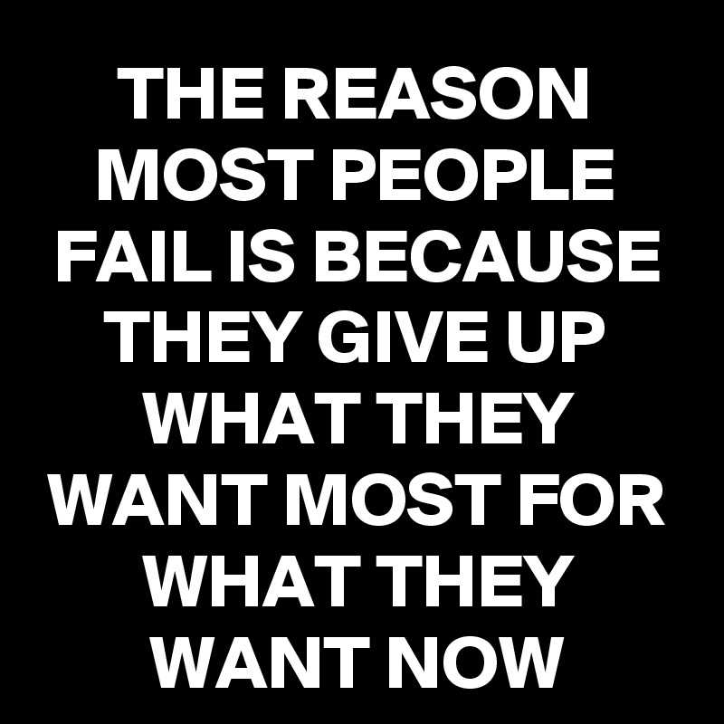 THE REASON MOST PEOPLE FAIL IS BECAUSE THEY GIVE UP WHAT THEY WANT MOST ...