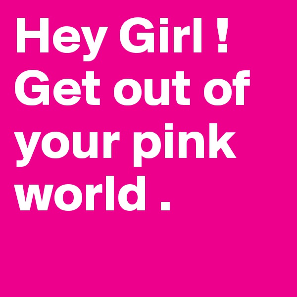 Hey Girl !
Get out of your pink world .
