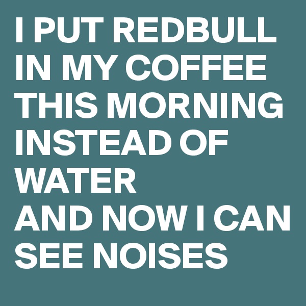 I PUT REDBULL IN MY COFFEE THIS MORNING INSTEAD OF WATER
AND NOW I CAN SEE NOISES