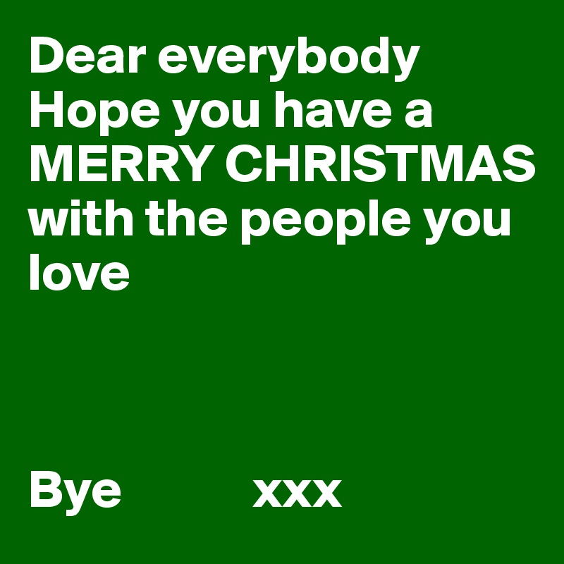 Dear everybody
Hope you have a 
MERRY CHRISTMAS
with the people you love



Bye            xxx