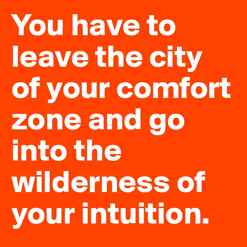 You have to leave the city of your comfort zone and go into the wilderness of your intuition.
