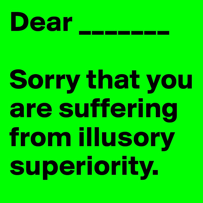 Dear _______

Sorry that you are suffering from illusory superiority.