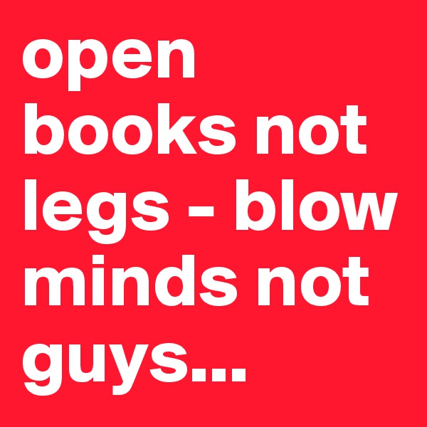 open books not legs - blow minds not guys...