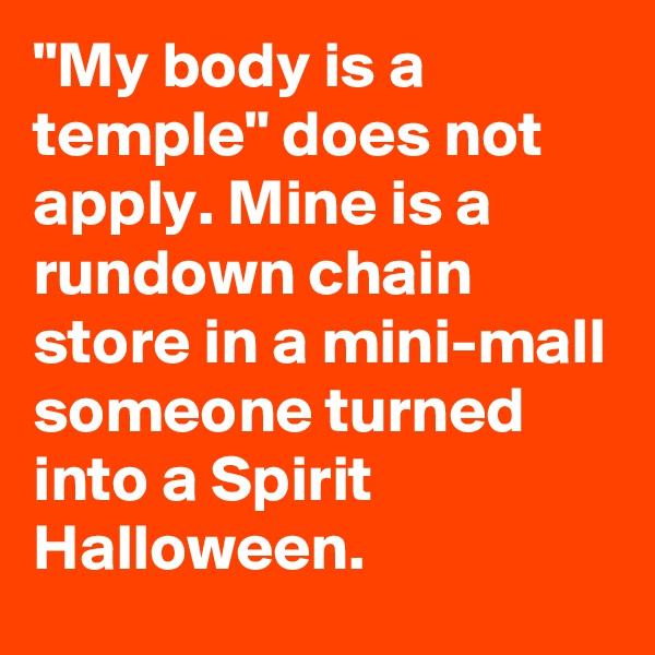 "My body is a temple" does not apply. Mine is a rundown chain store in a mini-mall someone turned into a Spirit Halloween.