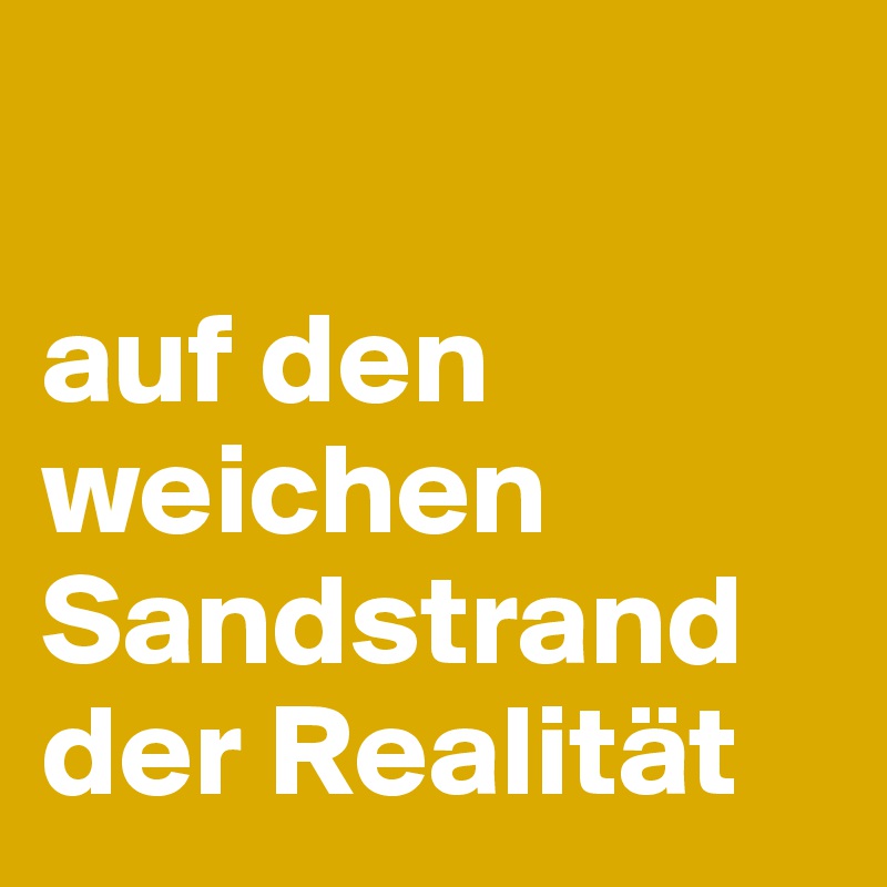 

auf den weichen Sandstrand der Realität