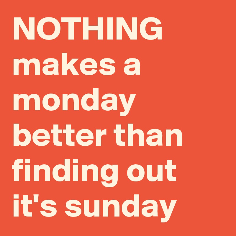 NOTHING makes a monday better than finding out it's sunday