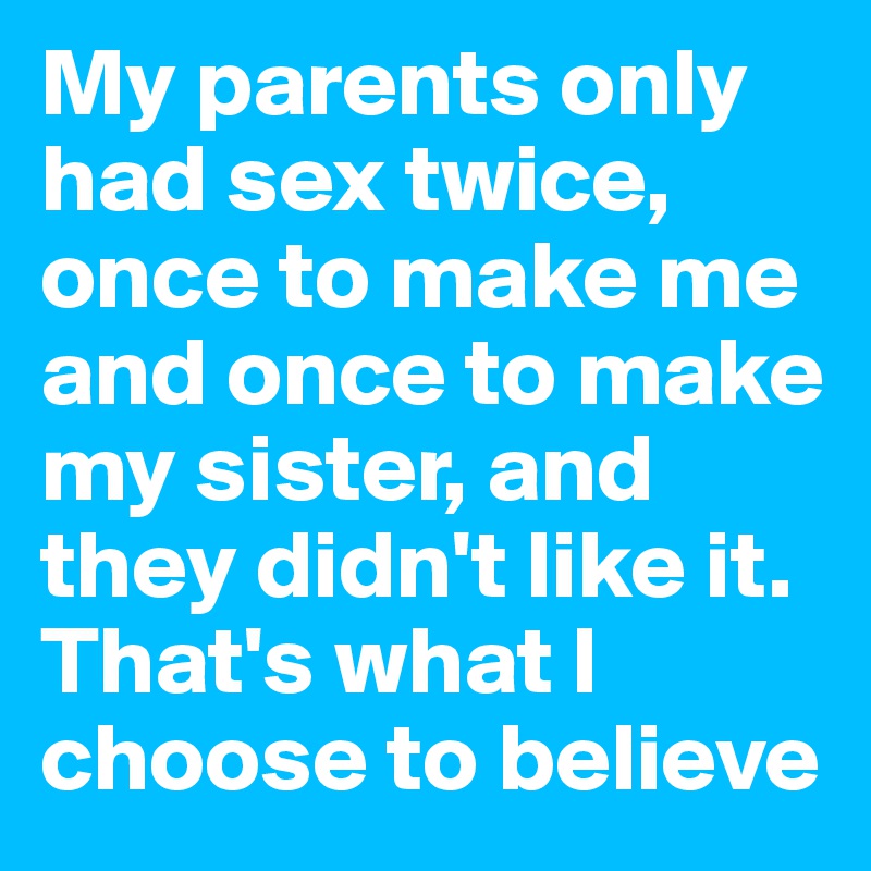 My parents only had sex twice, once to make me and once to make my sister, and they didn't like it. 
That's what I choose to believe 