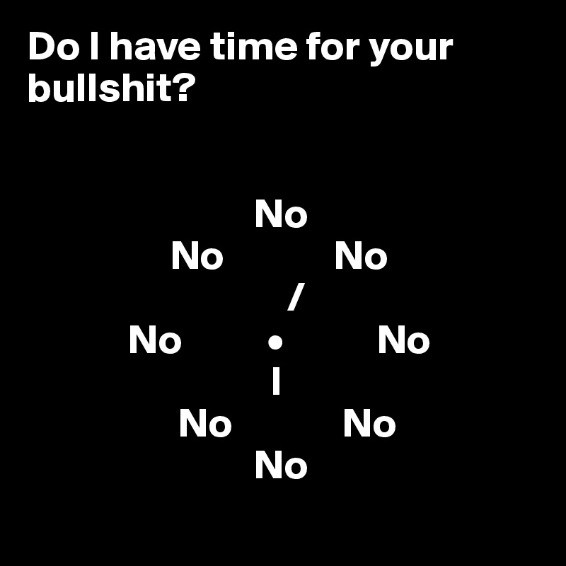 Do I have time for your bullshit?


                           No
                 No             No
                               /
            No          •           No
                             I
                  No             No
                           No
