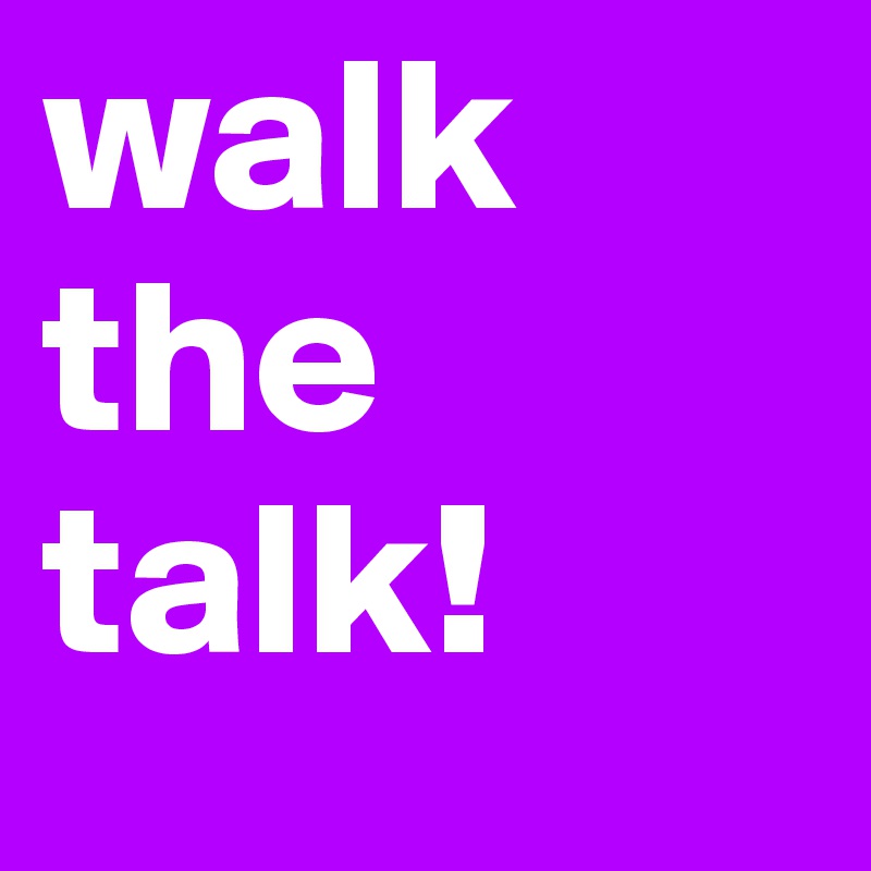 walk
the
talk!