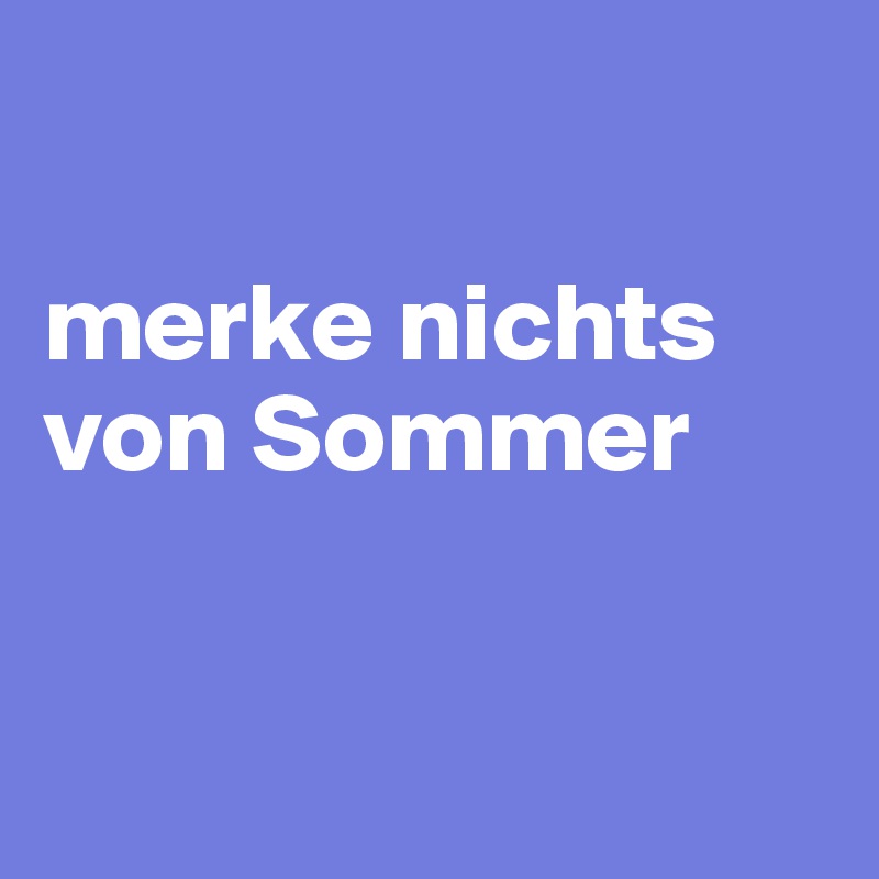

merke nichts von Sommer


