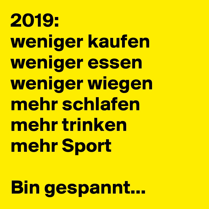 2019:
weniger kaufen
weniger essen
weniger wiegen
mehr schlafen
mehr trinken
mehr Sport

Bin gespannt...