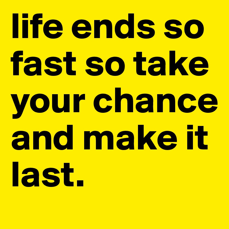 life ends so fast so take your chance and make it last.