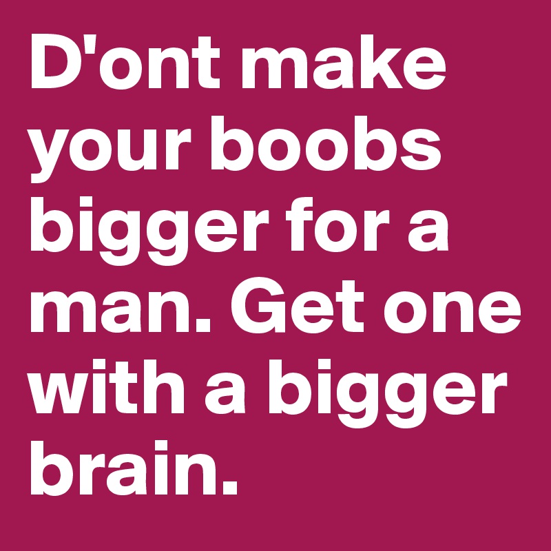 D'ont make your boobs bigger for a man. Get one with a bigger brain.