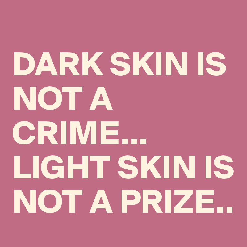 
DARK SKIN IS NOT A CRIME... LIGHT SKIN IS NOT A PRIZE..