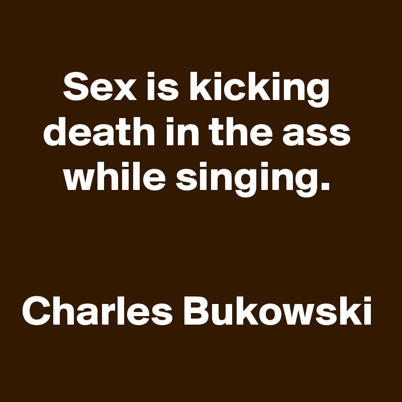 Sex Is Kicking Death In The Ass While Singing Charles Bukowski Post By Schnudelhupf On Boldomatic